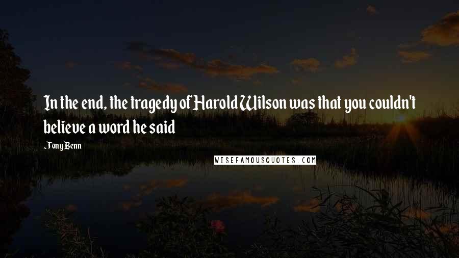 Tony Benn Quotes: In the end, the tragedy of Harold Wilson was that you couldn't believe a word he said