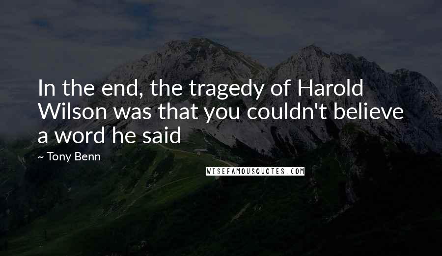 Tony Benn Quotes: In the end, the tragedy of Harold Wilson was that you couldn't believe a word he said