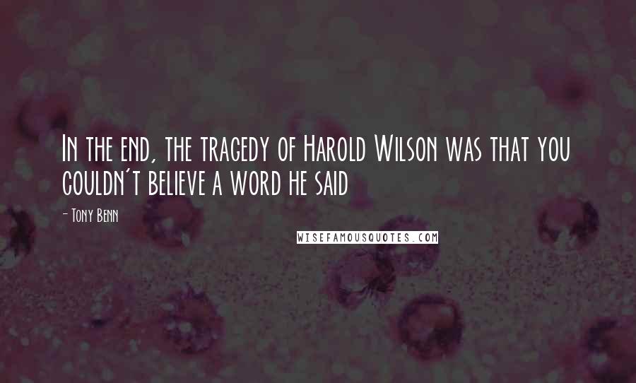 Tony Benn Quotes: In the end, the tragedy of Harold Wilson was that you couldn't believe a word he said