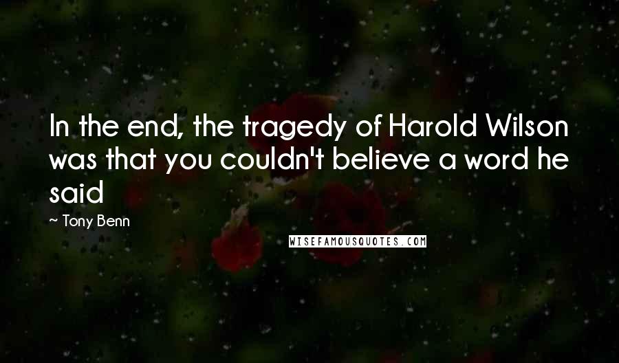 Tony Benn Quotes: In the end, the tragedy of Harold Wilson was that you couldn't believe a word he said