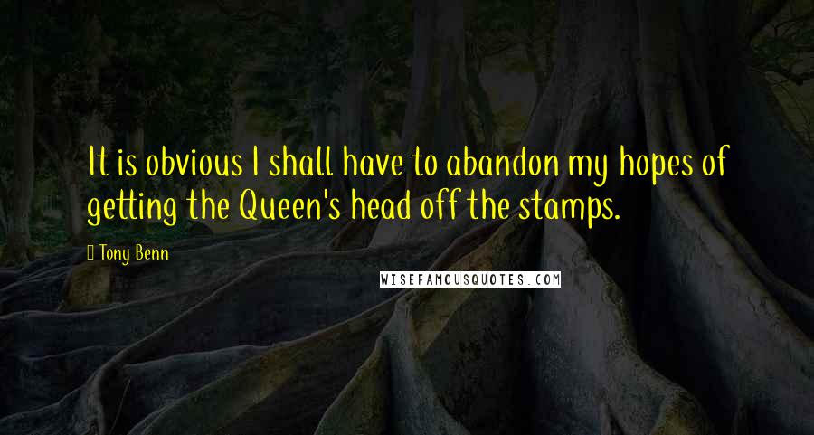 Tony Benn Quotes: It is obvious I shall have to abandon my hopes of getting the Queen's head off the stamps.