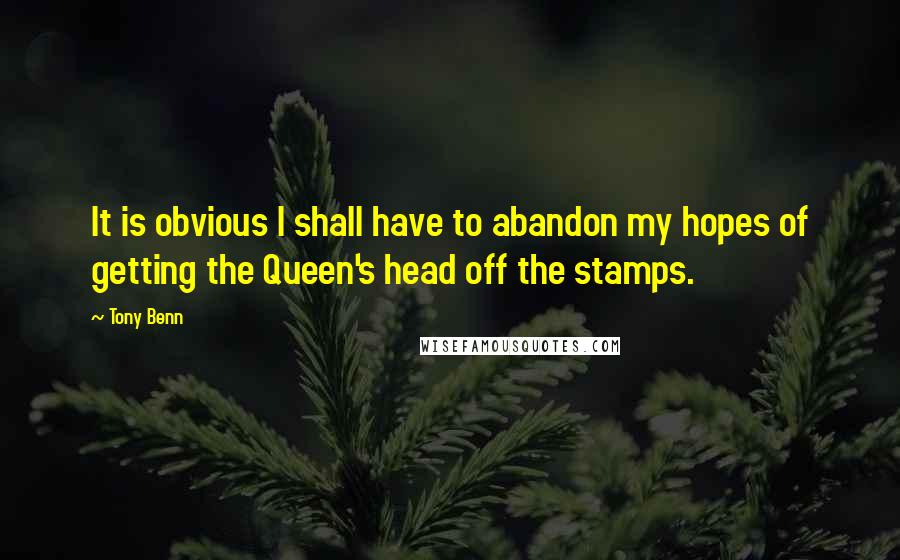 Tony Benn Quotes: It is obvious I shall have to abandon my hopes of getting the Queen's head off the stamps.