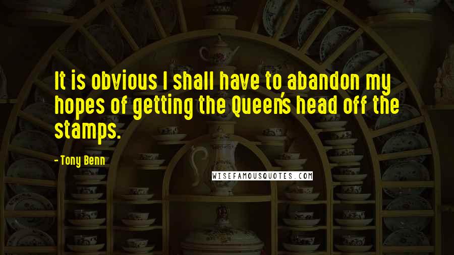 Tony Benn Quotes: It is obvious I shall have to abandon my hopes of getting the Queen's head off the stamps.