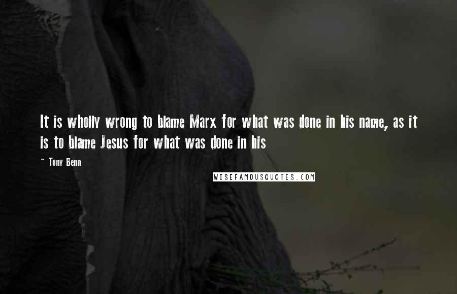 Tony Benn Quotes: It is wholly wrong to blame Marx for what was done in his name, as it is to blame Jesus for what was done in his