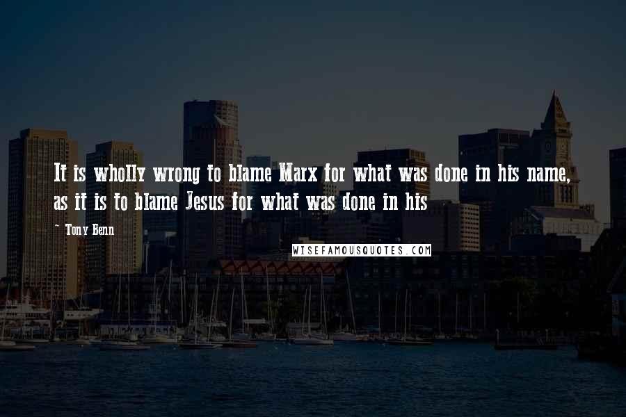 Tony Benn Quotes: It is wholly wrong to blame Marx for what was done in his name, as it is to blame Jesus for what was done in his