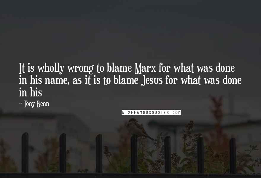 Tony Benn Quotes: It is wholly wrong to blame Marx for what was done in his name, as it is to blame Jesus for what was done in his