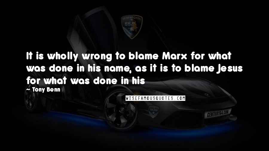 Tony Benn Quotes: It is wholly wrong to blame Marx for what was done in his name, as it is to blame Jesus for what was done in his