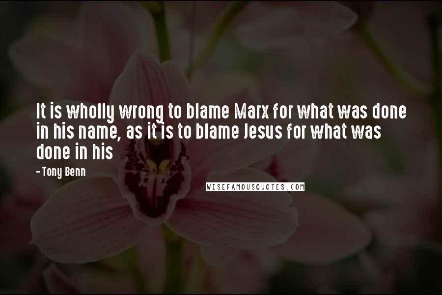 Tony Benn Quotes: It is wholly wrong to blame Marx for what was done in his name, as it is to blame Jesus for what was done in his