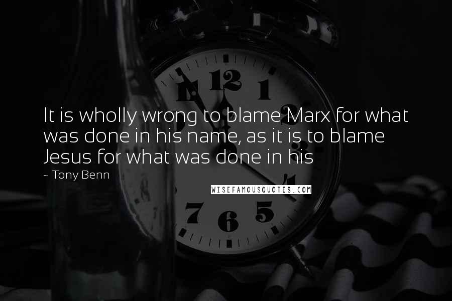 Tony Benn Quotes: It is wholly wrong to blame Marx for what was done in his name, as it is to blame Jesus for what was done in his