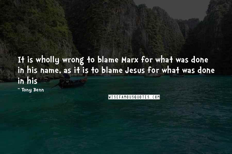 Tony Benn Quotes: It is wholly wrong to blame Marx for what was done in his name, as it is to blame Jesus for what was done in his