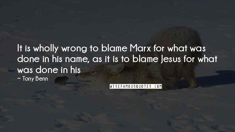 Tony Benn Quotes: It is wholly wrong to blame Marx for what was done in his name, as it is to blame Jesus for what was done in his