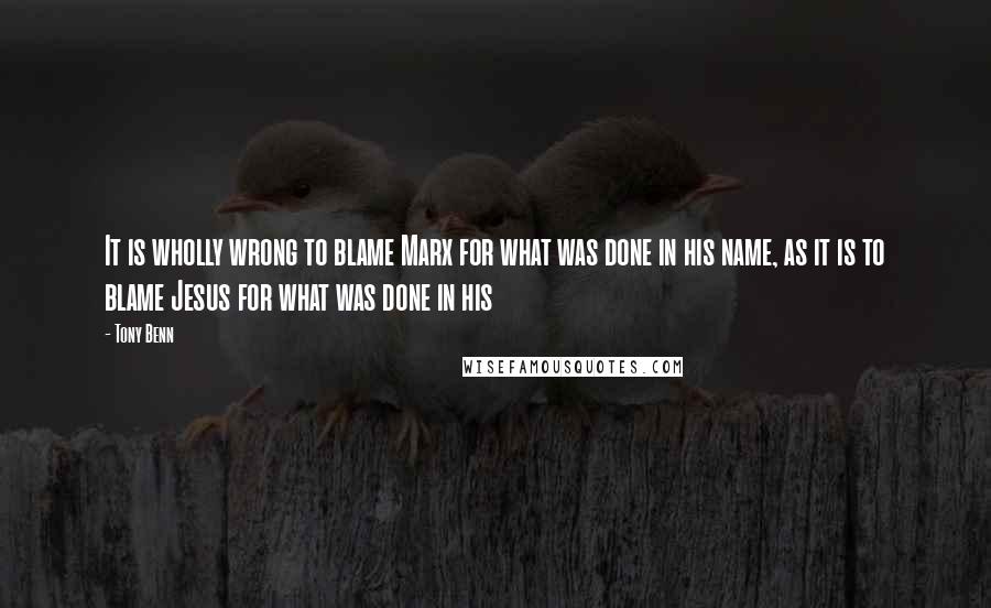 Tony Benn Quotes: It is wholly wrong to blame Marx for what was done in his name, as it is to blame Jesus for what was done in his