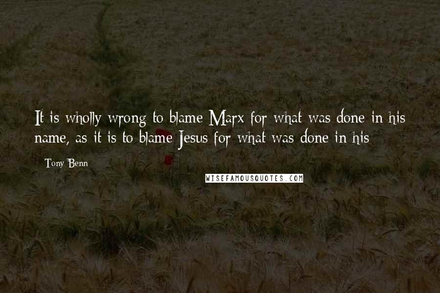 Tony Benn Quotes: It is wholly wrong to blame Marx for what was done in his name, as it is to blame Jesus for what was done in his