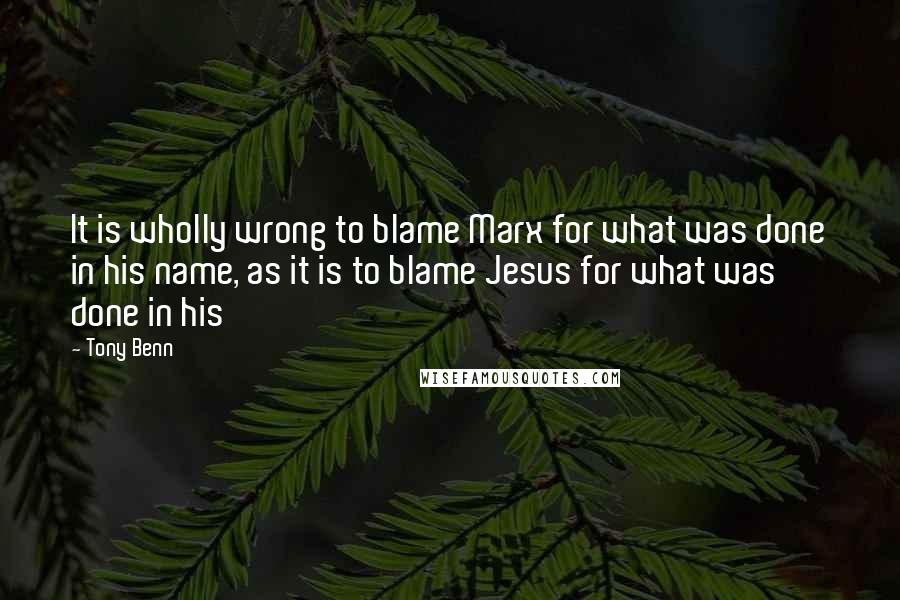 Tony Benn Quotes: It is wholly wrong to blame Marx for what was done in his name, as it is to blame Jesus for what was done in his