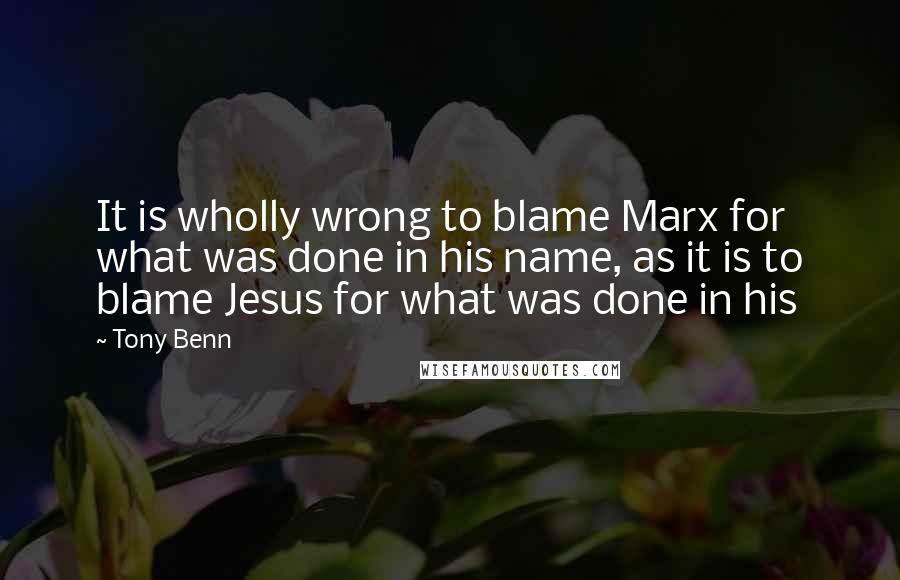 Tony Benn Quotes: It is wholly wrong to blame Marx for what was done in his name, as it is to blame Jesus for what was done in his