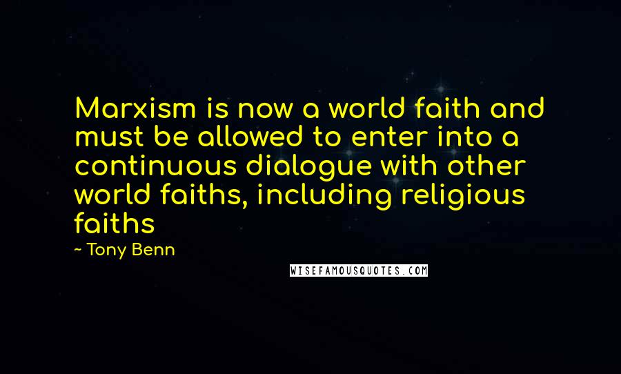 Tony Benn Quotes: Marxism is now a world faith and must be allowed to enter into a continuous dialogue with other world faiths, including religious faiths