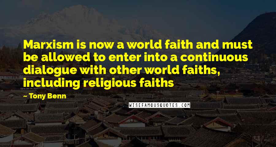 Tony Benn Quotes: Marxism is now a world faith and must be allowed to enter into a continuous dialogue with other world faiths, including religious faiths