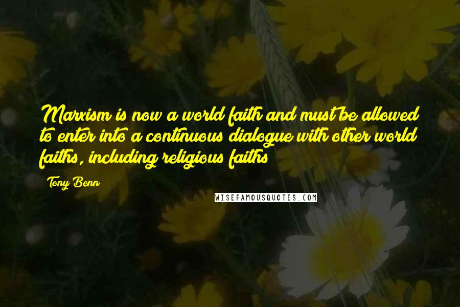 Tony Benn Quotes: Marxism is now a world faith and must be allowed to enter into a continuous dialogue with other world faiths, including religious faiths