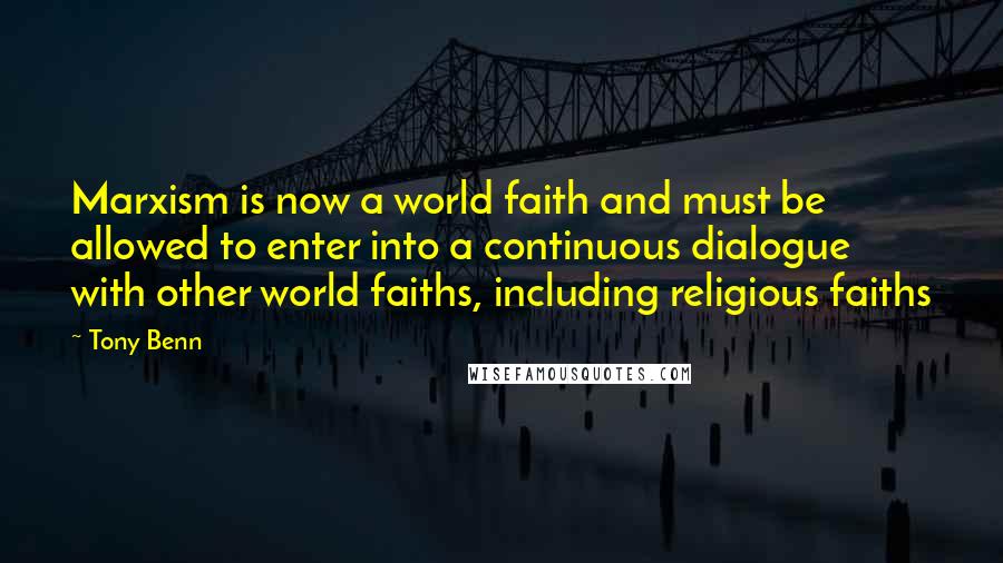 Tony Benn Quotes: Marxism is now a world faith and must be allowed to enter into a continuous dialogue with other world faiths, including religious faiths