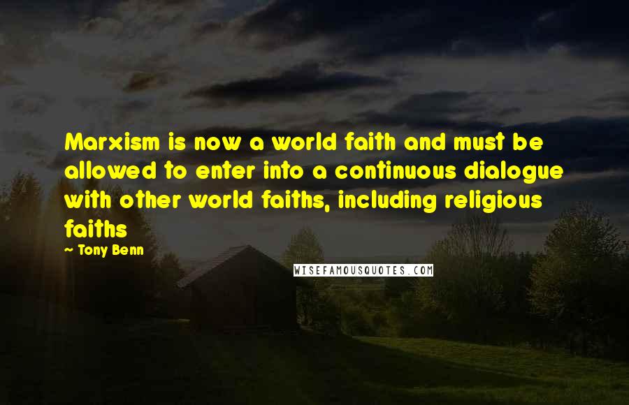 Tony Benn Quotes: Marxism is now a world faith and must be allowed to enter into a continuous dialogue with other world faiths, including religious faiths