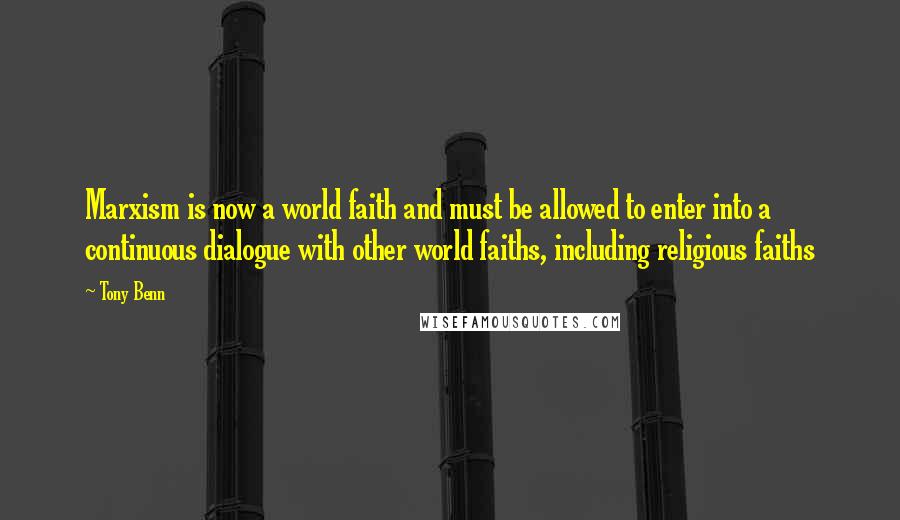 Tony Benn Quotes: Marxism is now a world faith and must be allowed to enter into a continuous dialogue with other world faiths, including religious faiths