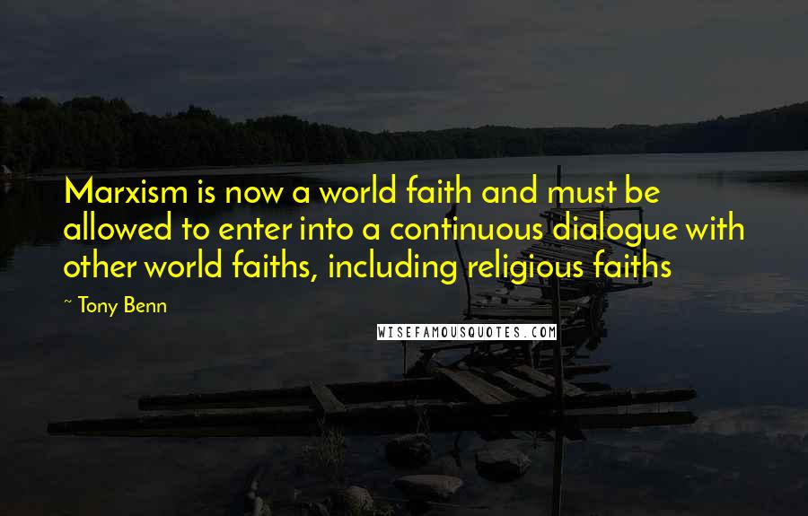 Tony Benn Quotes: Marxism is now a world faith and must be allowed to enter into a continuous dialogue with other world faiths, including religious faiths
