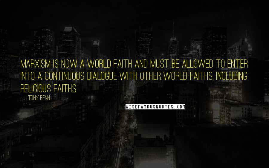 Tony Benn Quotes: Marxism is now a world faith and must be allowed to enter into a continuous dialogue with other world faiths, including religious faiths