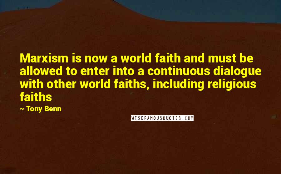 Tony Benn Quotes: Marxism is now a world faith and must be allowed to enter into a continuous dialogue with other world faiths, including religious faiths
