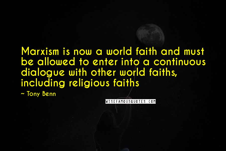 Tony Benn Quotes: Marxism is now a world faith and must be allowed to enter into a continuous dialogue with other world faiths, including religious faiths