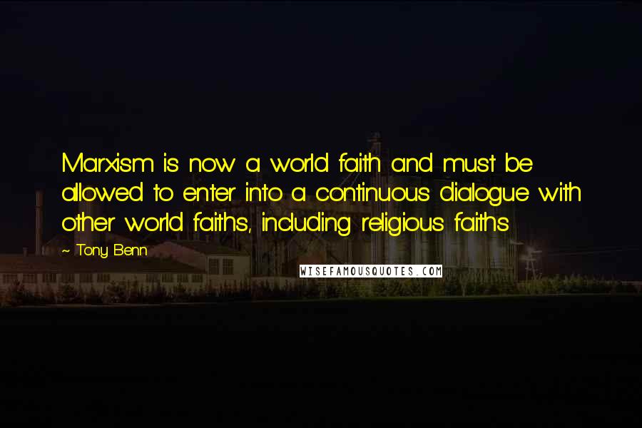 Tony Benn Quotes: Marxism is now a world faith and must be allowed to enter into a continuous dialogue with other world faiths, including religious faiths