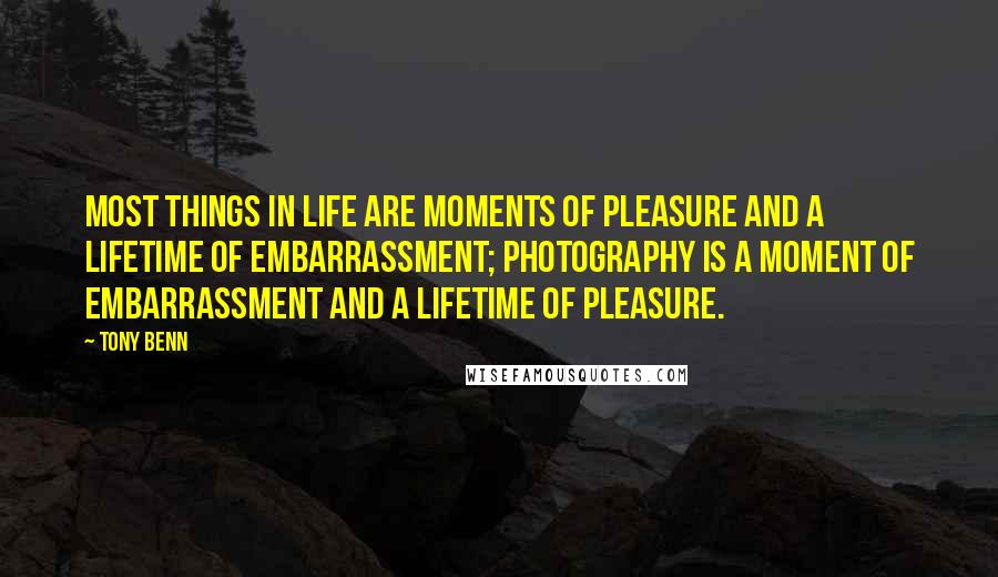 Tony Benn Quotes: Most things in life are moments of pleasure and a lifetime of embarrassment; photography is a moment of embarrassment and a lifetime of pleasure.