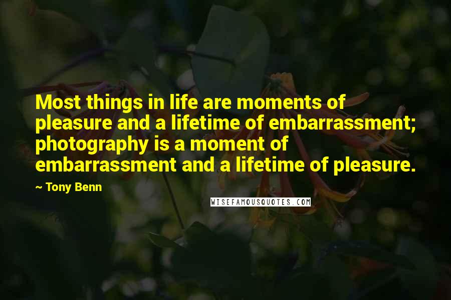 Tony Benn Quotes: Most things in life are moments of pleasure and a lifetime of embarrassment; photography is a moment of embarrassment and a lifetime of pleasure.