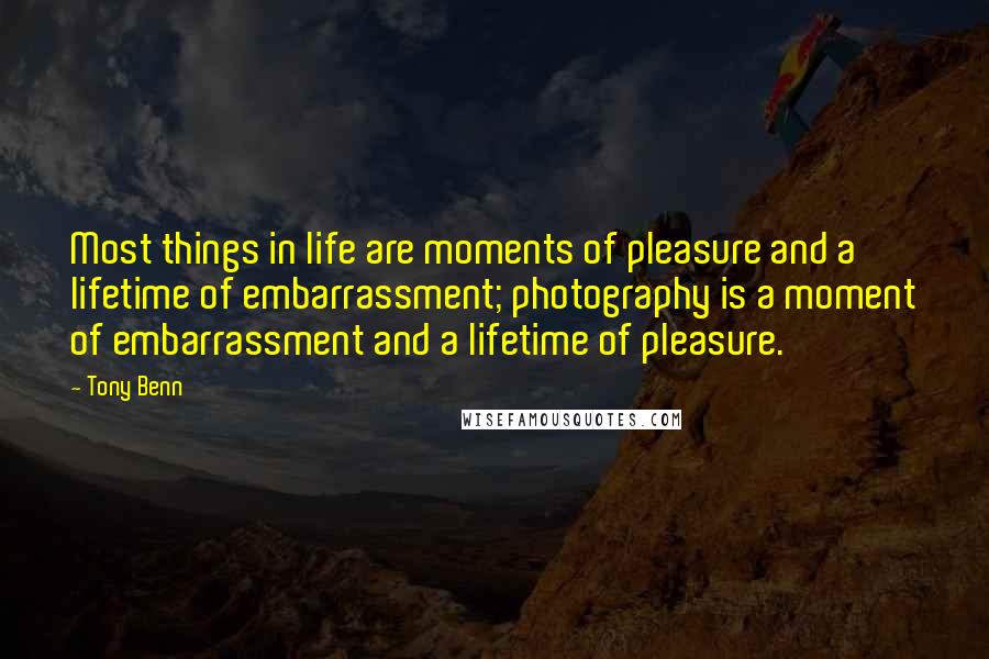 Tony Benn Quotes: Most things in life are moments of pleasure and a lifetime of embarrassment; photography is a moment of embarrassment and a lifetime of pleasure.