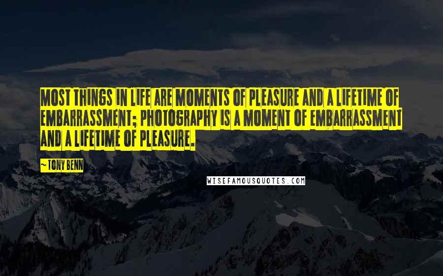 Tony Benn Quotes: Most things in life are moments of pleasure and a lifetime of embarrassment; photography is a moment of embarrassment and a lifetime of pleasure.