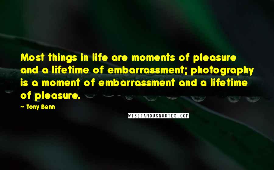 Tony Benn Quotes: Most things in life are moments of pleasure and a lifetime of embarrassment; photography is a moment of embarrassment and a lifetime of pleasure.