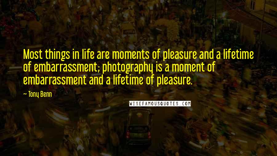 Tony Benn Quotes: Most things in life are moments of pleasure and a lifetime of embarrassment; photography is a moment of embarrassment and a lifetime of pleasure.