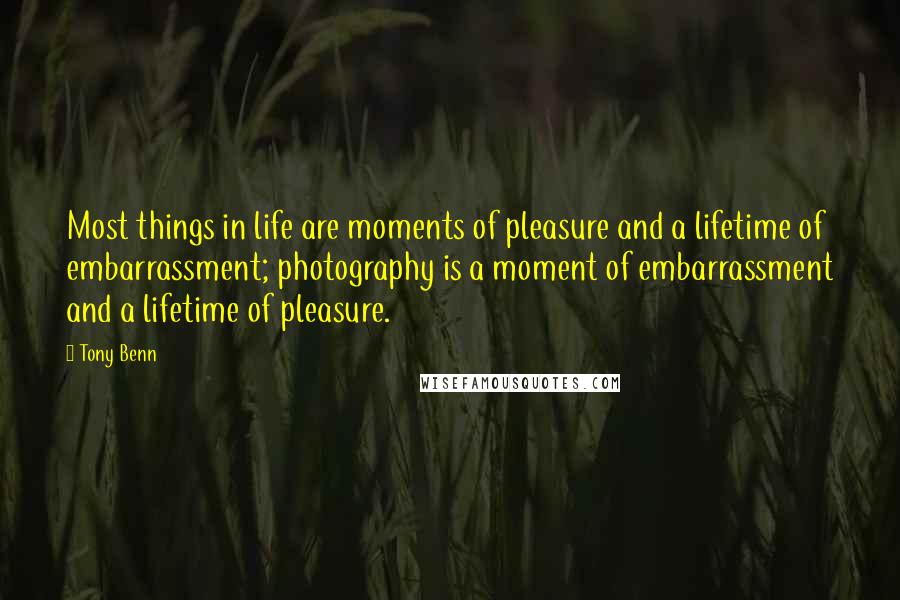 Tony Benn Quotes: Most things in life are moments of pleasure and a lifetime of embarrassment; photography is a moment of embarrassment and a lifetime of pleasure.