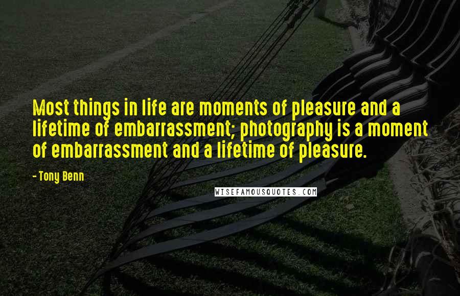 Tony Benn Quotes: Most things in life are moments of pleasure and a lifetime of embarrassment; photography is a moment of embarrassment and a lifetime of pleasure.