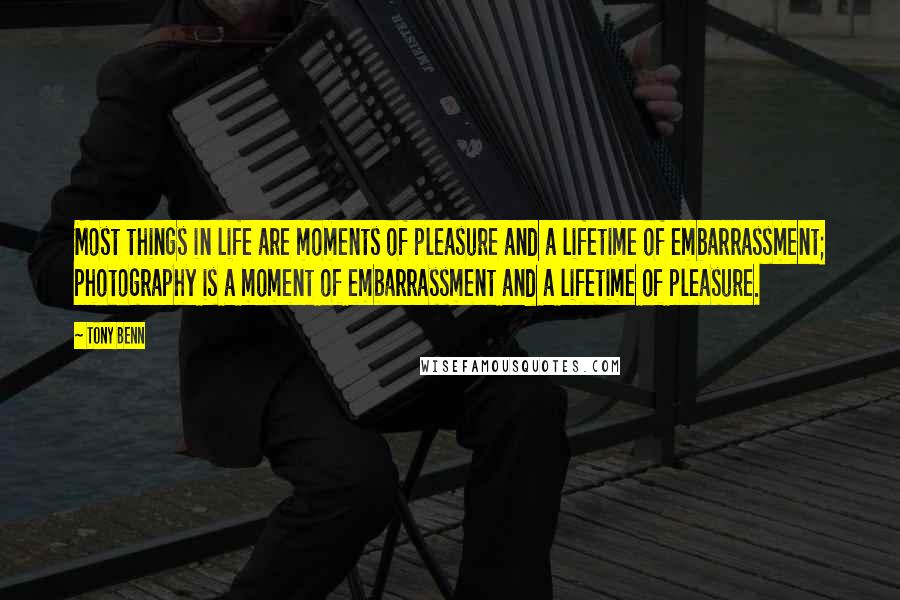 Tony Benn Quotes: Most things in life are moments of pleasure and a lifetime of embarrassment; photography is a moment of embarrassment and a lifetime of pleasure.