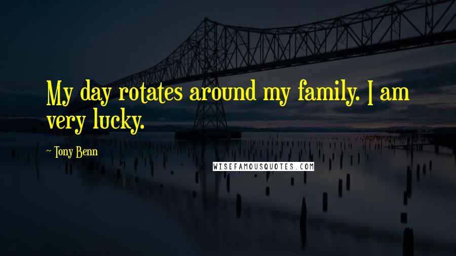 Tony Benn Quotes: My day rotates around my family. I am very lucky.