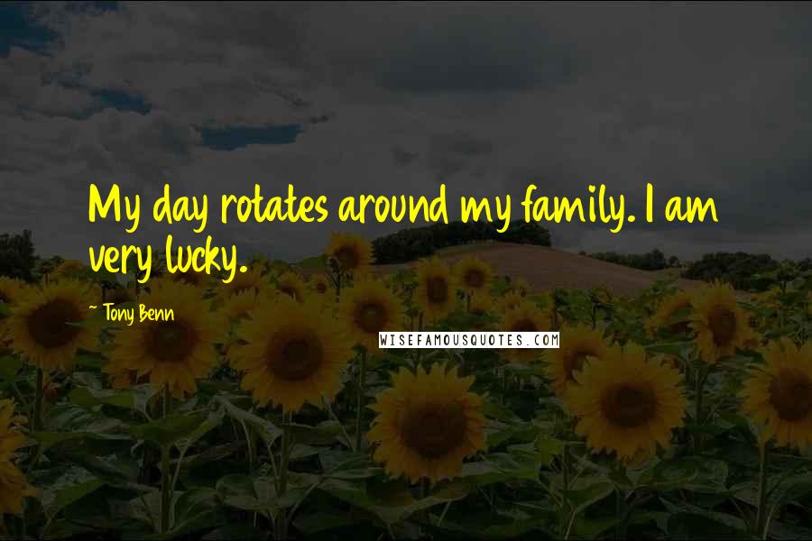 Tony Benn Quotes: My day rotates around my family. I am very lucky.