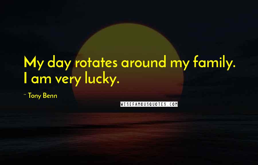 Tony Benn Quotes: My day rotates around my family. I am very lucky.