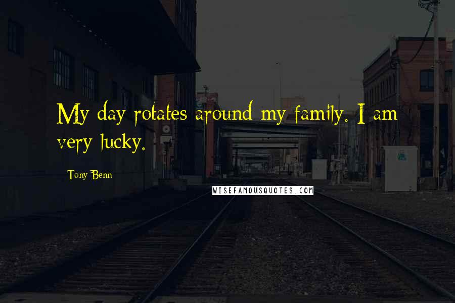 Tony Benn Quotes: My day rotates around my family. I am very lucky.