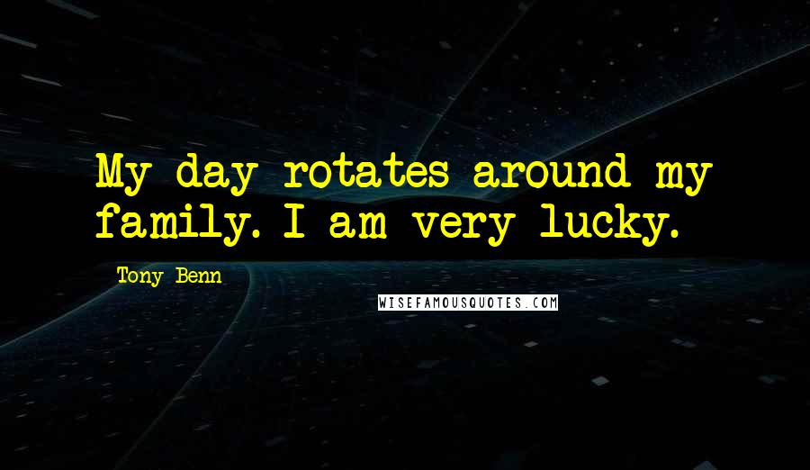 Tony Benn Quotes: My day rotates around my family. I am very lucky.
