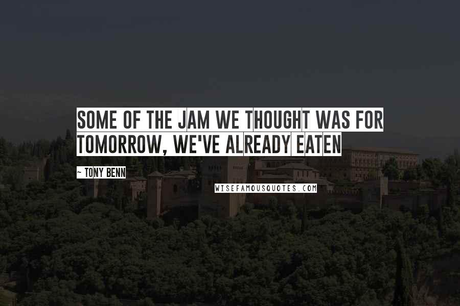 Tony Benn Quotes: Some of the jam we thought was for tomorrow, we've already eaten