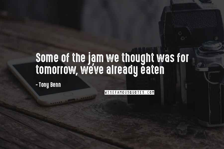 Tony Benn Quotes: Some of the jam we thought was for tomorrow, we've already eaten