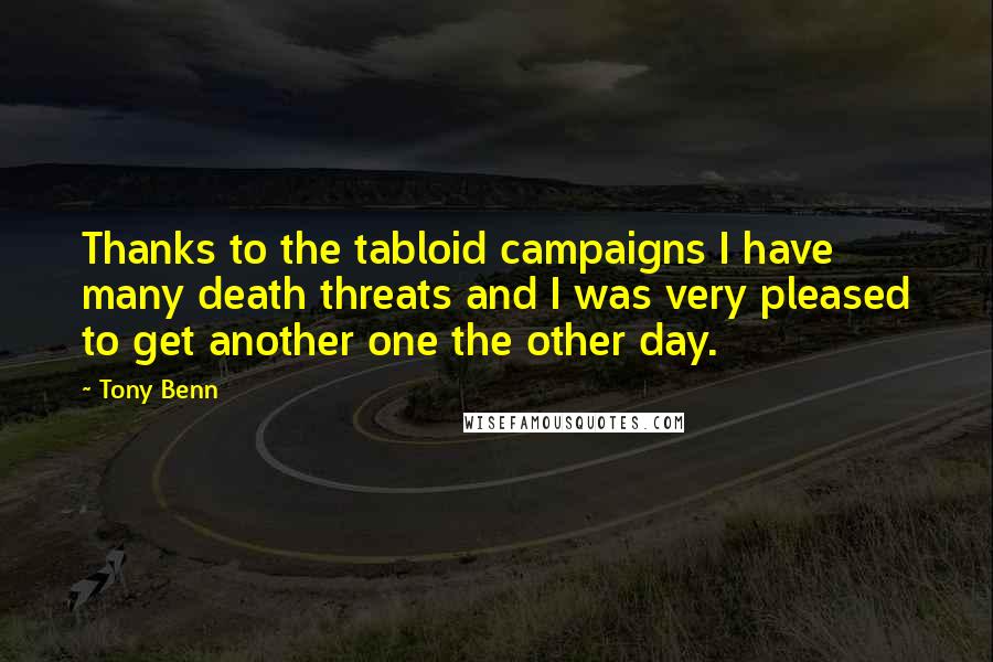 Tony Benn Quotes: Thanks to the tabloid campaigns I have many death threats and I was very pleased to get another one the other day.