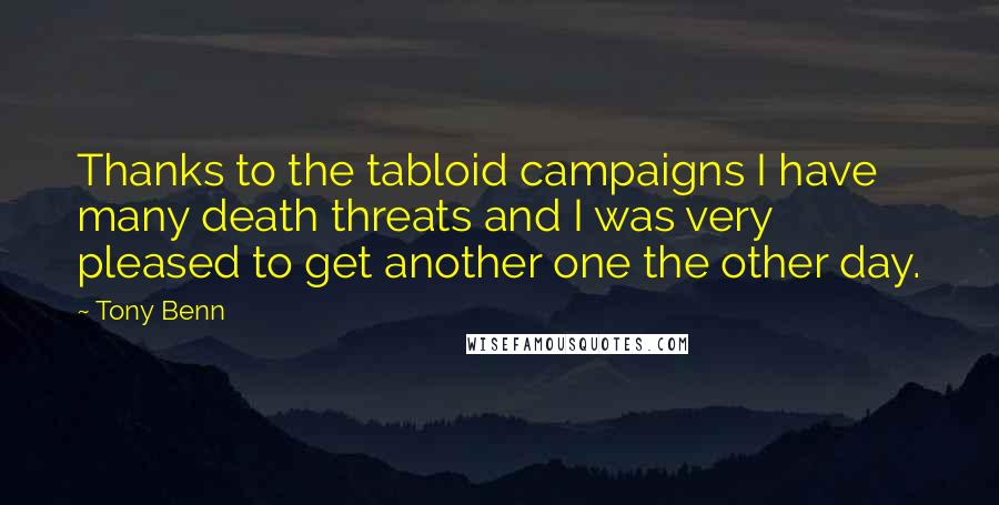 Tony Benn Quotes: Thanks to the tabloid campaigns I have many death threats and I was very pleased to get another one the other day.