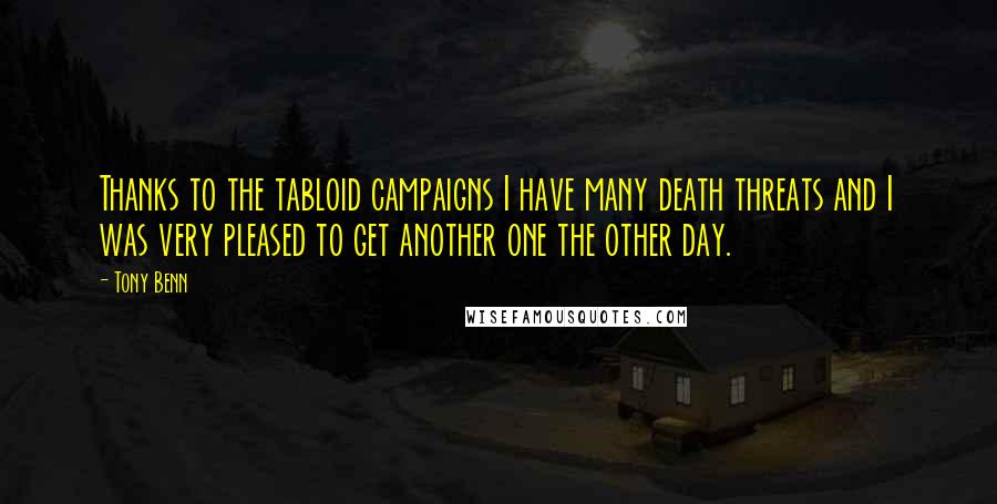 Tony Benn Quotes: Thanks to the tabloid campaigns I have many death threats and I was very pleased to get another one the other day.