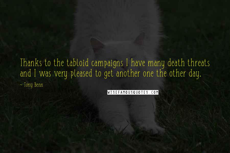 Tony Benn Quotes: Thanks to the tabloid campaigns I have many death threats and I was very pleased to get another one the other day.